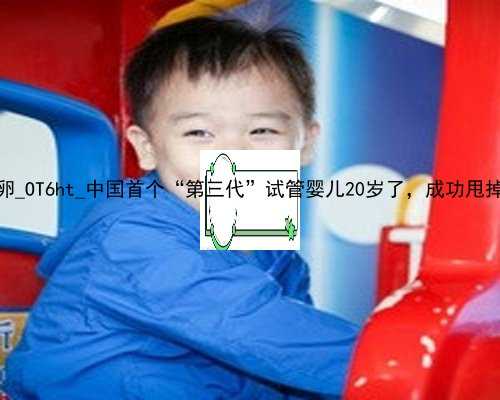 香港正常程序捐卵_OT6ht_中国首个“第三代”试管婴儿20岁了，成功甩掉血友病“