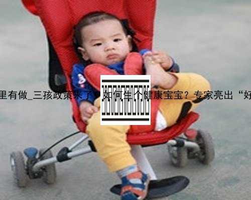 香港代孕哪里有做_三孩政策来了！如何生个健康宝宝？专家亮出“好孕”宝典