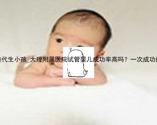 我想找人香港代生小孩_大理附属医院试管婴儿成功率高吗？一次成功的案例多