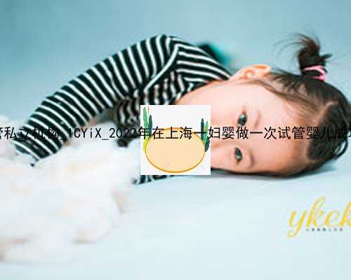 香港供卵试管私立机构_1CYiX_2022年在上海一妇婴做一次试管婴儿成功率有多高？