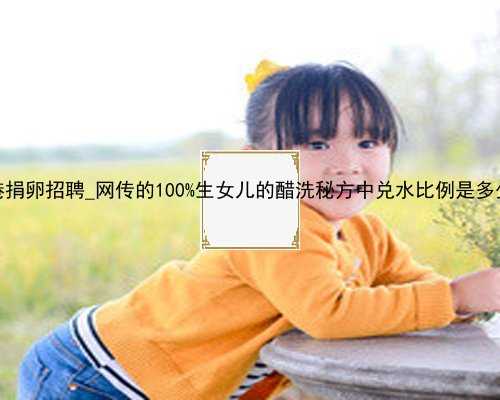 香港捐卵招聘_网传的100%生女儿的醋洗秘方中兑水比例是多少？